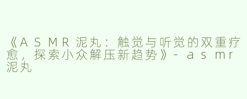 《ASMR泥丸：触觉与听觉的双重疗愈，探索小众解压新趋势》