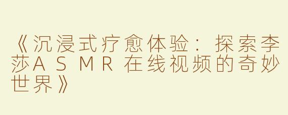 《沉浸式疗愈体验：探索李莎ASMR在线视频的奇妙世界》