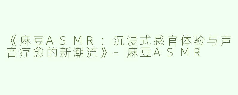 《麻豆ASMR：沉浸式感官体验与声音疗愈的新潮流》-麻豆ASMR
