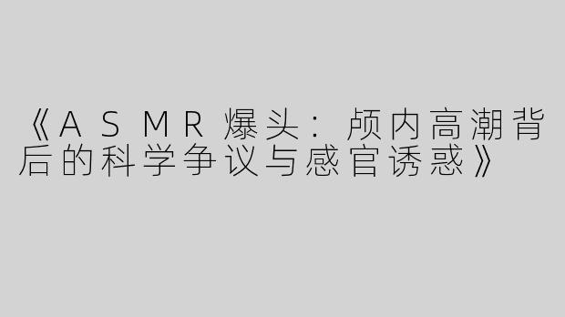 《ASMR爆头：颅内高潮背后的科学争议与感官诱惑》