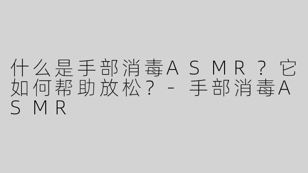 什么是手部消毒ASMR？它如何帮助放松？