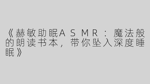 《赫敏助眠ASMR：魔法般的朗读书本，带你坠入深度睡眠》