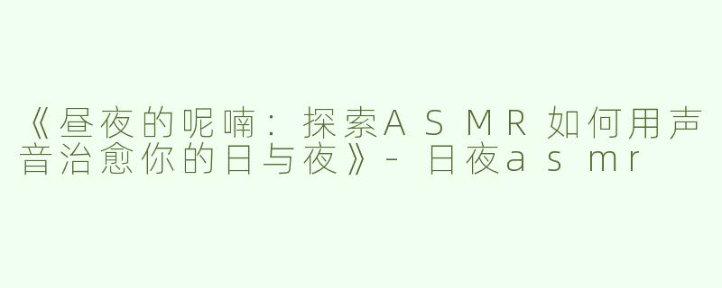 《昼夜的呢喃：探索ASMR如何用声音治愈你的日与夜》-日夜asmr