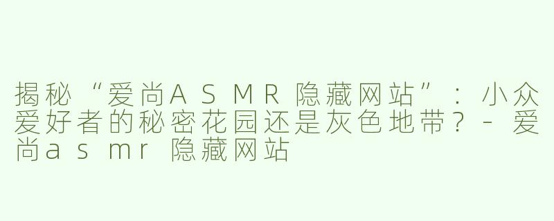 揭秘“爱尚ASMR隐藏网站”：小众爱好者的秘密花园还是灰色地带？-爱尚asmr隐藏网站