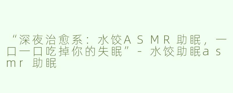 “深夜治愈系：水饺ASMR助眠，一口一口吃掉你的失眠”-水饺助眠asmr助眠