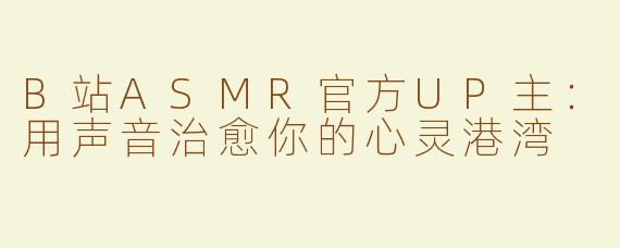 B站ASMR官方UP主：用声音治愈你的心灵港湾