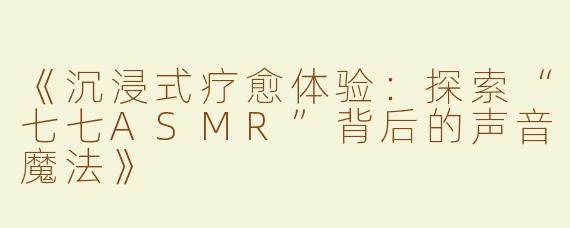 《沉浸式疗愈体验：探索“七七ASMR”背后的声音魔法》