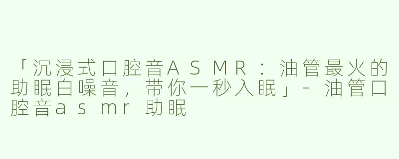 「沉浸式口腔音ASMR：油管最火的助眠白噪音，带你一秒入眠」-油管口腔音asmr助眠