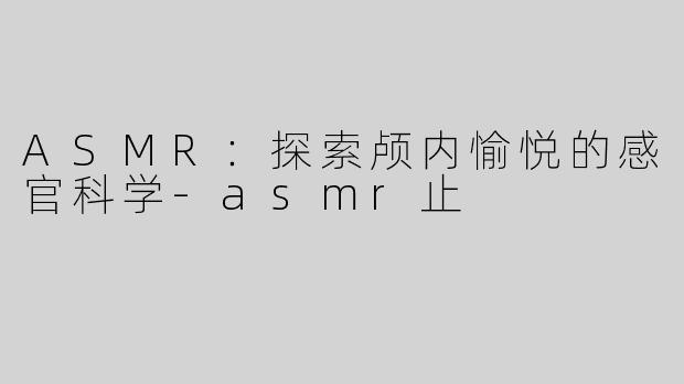 ASMR：探索颅内愉悦的感官科学