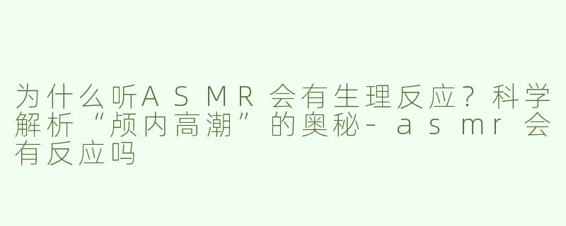 为什么听ASMR会有生理反应？科学解析“颅内高潮”的奥秘