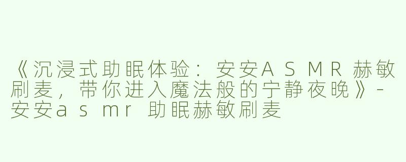 《沉浸式助眠体验：安安ASMR赫敏刷麦，带你进入魔法般的宁静夜晚》-安安asmr助眠赫敏刷麦