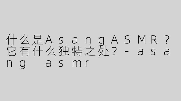 什么是AsangASMR？它有什么独特之处？