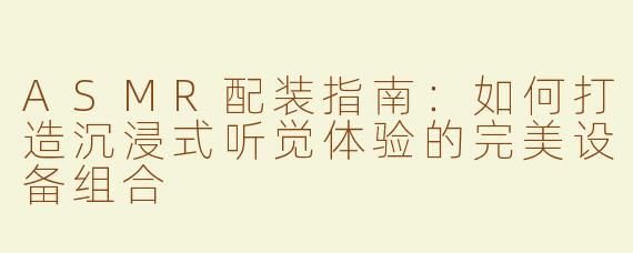 ASMR配装指南：如何打造沉浸式听觉体验的完美设备组合