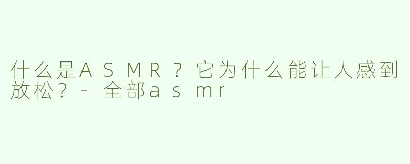 什么是ASMR？它为什么能让人感到放松？-全部asmr