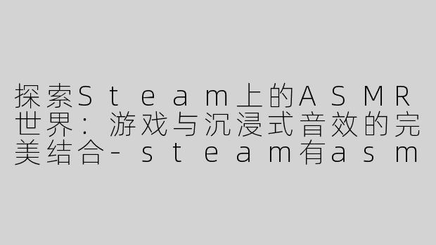 探索Steam上的ASMR世界：游戏与沉浸式音效的完美结合-steam有asmr