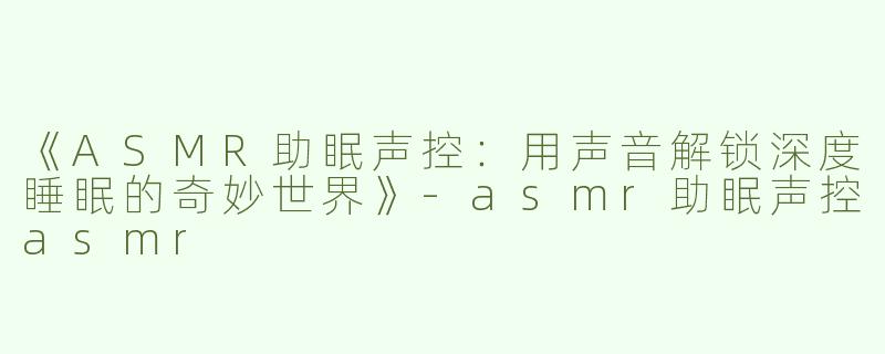 《ASMR助眠声控：用声音解锁深度睡眠的奇妙世界》-asmr助眠声控asmr