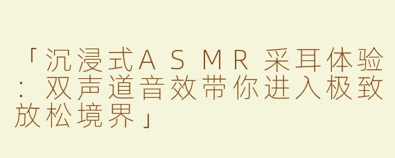 「沉浸式ASMR采耳体验：双声道音效带你进入极致放松境界」