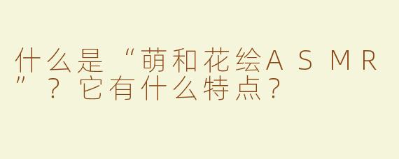 什么是“萌和花绘ASMR”？它有什么特点？