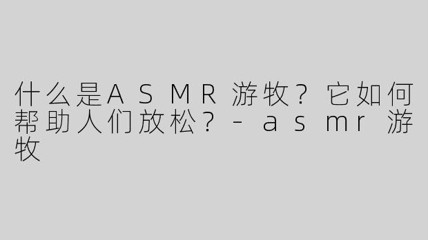 什么是ASMR游牧？它如何帮助人们放松？