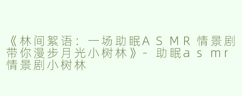 《林间絮语：一场助眠ASMR情景剧带你漫步月光小树林》-助眠asmr情景剧小树林