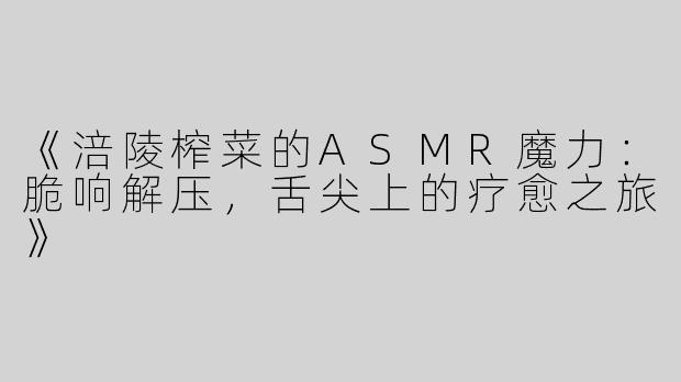 《涪陵榨菜的ASMR魔力：脆响解压，舌尖上的疗愈之旅》