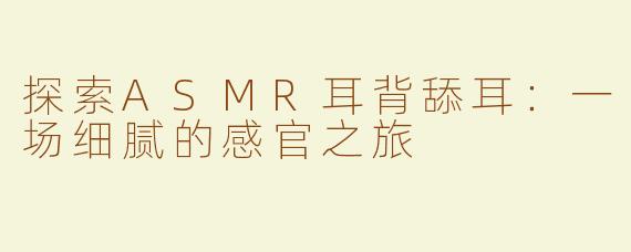 探索ASMR耳背舔耳：一场细腻的感官之旅