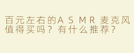 百元左右的ASMR麦克风值得买吗？有什么推荐？
