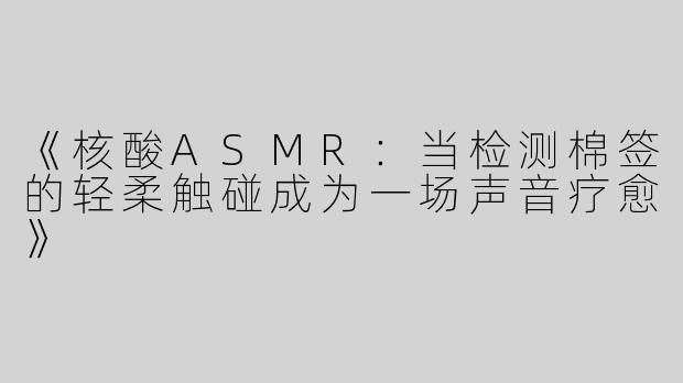 《核酸ASMR：当检测棉签的轻柔触碰成为一场声音疗愈》