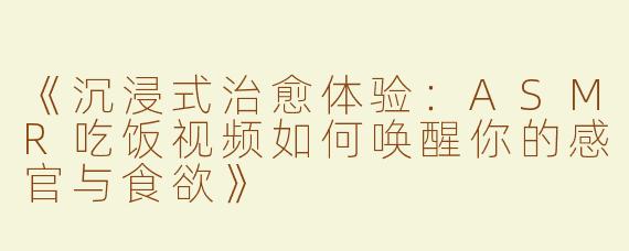 《沉浸式治愈体验：ASMR吃饭视频如何唤醒你的感官与食欲》