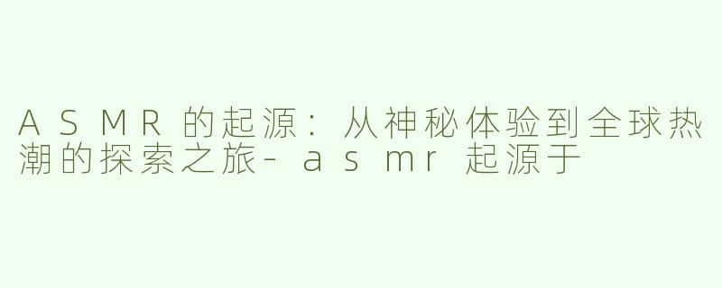 ASMR的起源：从神秘体验到全球热潮的探索之旅-asmr起源于