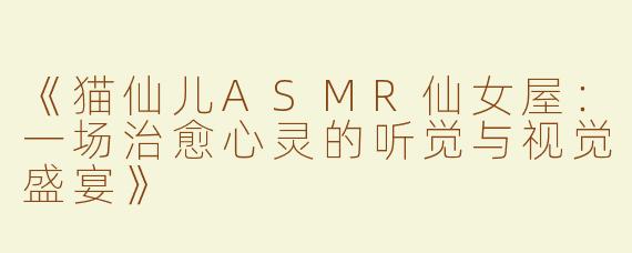 《猫仙儿ASMR仙女屋：一场治愈心灵的听觉与视觉盛宴》