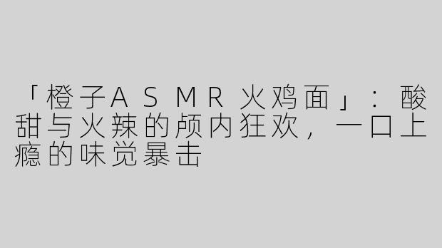 「橙子ASMR火鸡面」：酸甜与火辣的颅内狂欢，一口上瘾的味觉暴击
