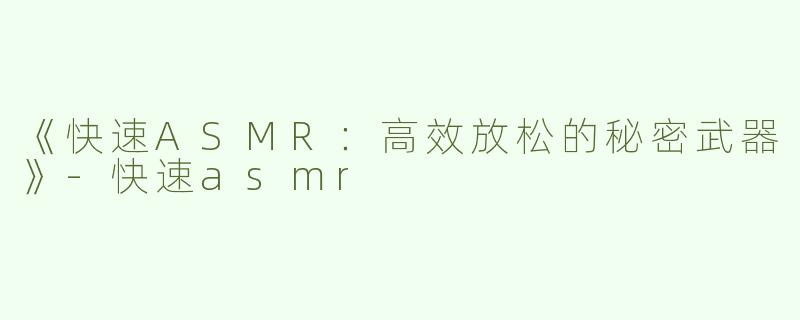 《快速ASMR：高效放松的秘密武器》-快速asmr