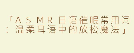 「ASMR日语催眠常用词：温柔耳语中的放松魔法」
