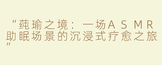 “莼瑜之境：一场ASMR助眠场景的沉浸式疗愈之旅”