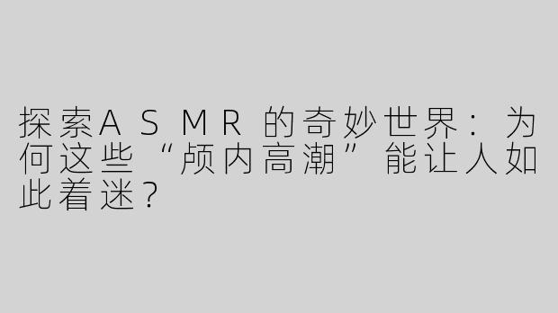 探索ASMR的奇妙世界：为何这些“颅内高潮”能让人如此着迷？