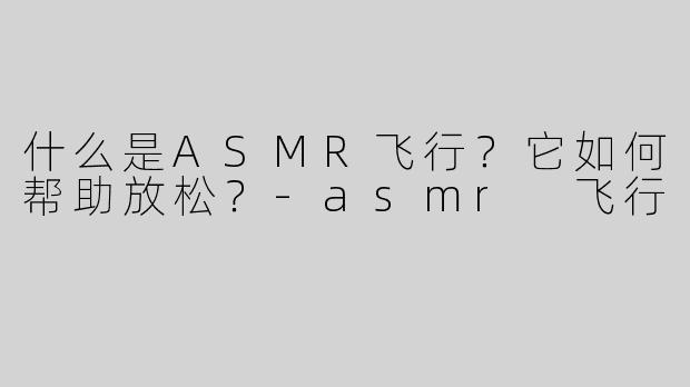 什么是ASMR飞行？它如何帮助放松？