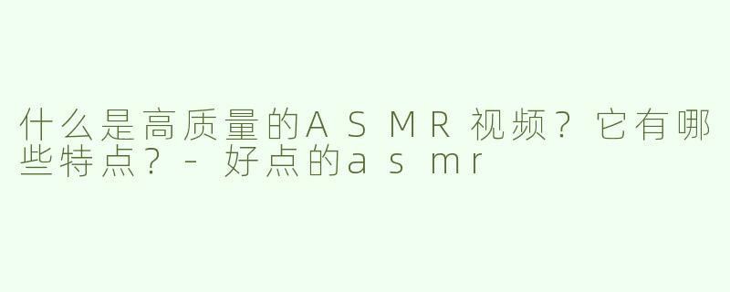 什么是高质量的ASMR视频？它有哪些特点？