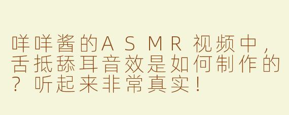 咩咩酱的ASMR视频中，舌抵舔耳音效是如何制作的？听起来非常真实！