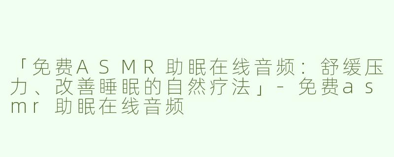 「免费ASMR助眠在线音频：舒缓压力、改善睡眠的自然疗法」-免费asmr助眠在线音频