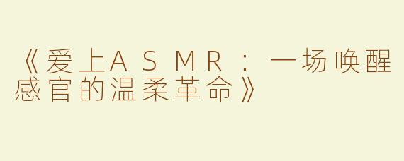 《爱上ASMR：一场唤醒感官的温柔革命》