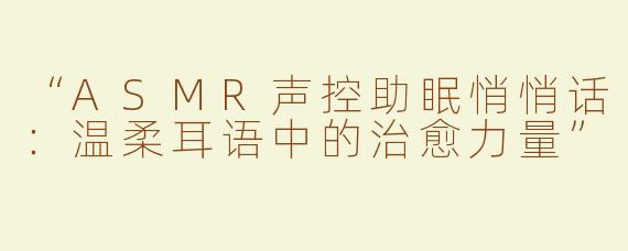 “ASMR声控助眠悄悄话：温柔耳语中的治愈力量”