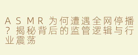 ASMR为何遭遇全网停播？揭秘背后的监管逻辑与行业震荡