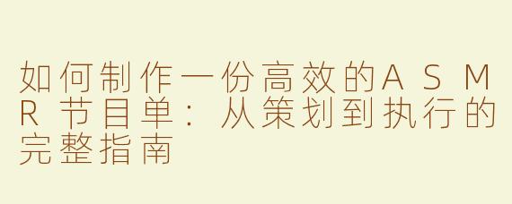 如何制作一份高效的ASMR节目单：从策划到执行的完整指南