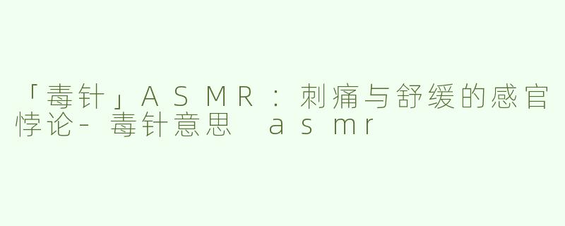 「毒针」ASMR：刺痛与舒缓的感官悖论-毒针意思 asmr
