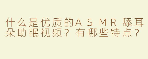 什么是优质的ASMR舔耳朵助眠视频？有哪些特点？