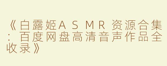 《白露姬ASMR资源合集：百度网盘高清音声作品全收录》