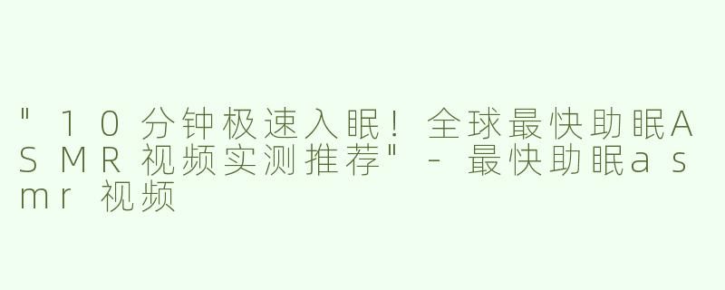 "10分钟极速入眠！全球最快助眠ASMR视频实测推荐"