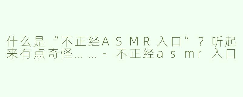 什么是“不正经ASMR入口”？听起来有点奇怪……