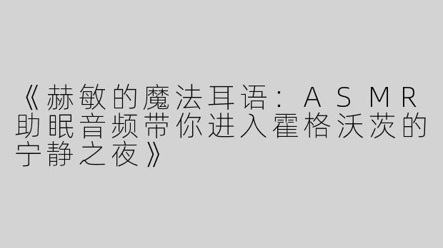 《赫敏的魔法耳语：ASMR助眠音频带你进入霍格沃茨的宁静之夜》